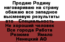 Продаю Родину.наговариваю на страну.обажаю все западное.высмеевую результаты вто › Специальность ­ Не хороший человек - Все города Работа » Резюме   . Ямало-Ненецкий АО,Губкинский г.